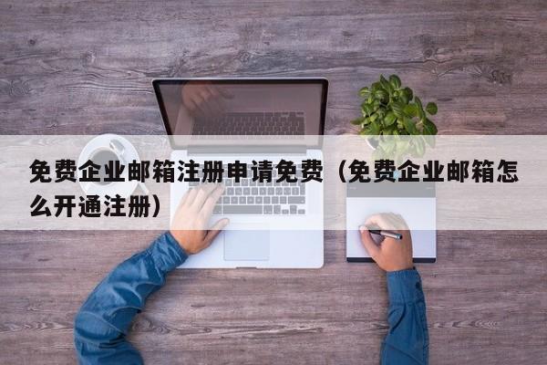 免费企业邮箱注册申请免费（免费企业邮箱怎么开通注册）