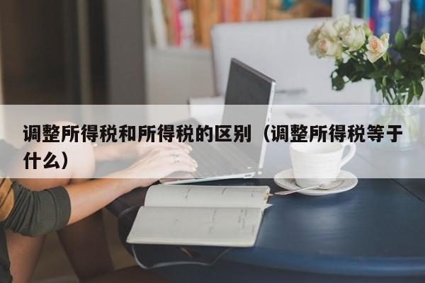 调整所得税和所得税的区别（调整所得税等于什么）