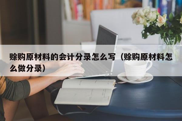 赊购原材料的会计分录怎么写（赊购原材料怎么做分录）