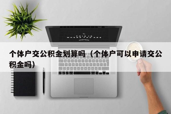 个体户交公积金划算吗（个体户可以申请交公积金吗）