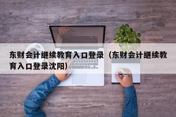 东财会计继续教育入口登录（东财会计继续教育入口登录沈阳）