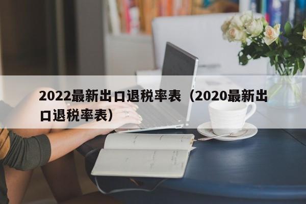 2022最新出口退税率表（2020最新出口退税率表）