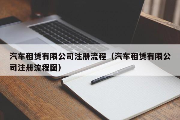 汽车租赁有限公司注册流程（汽车租赁有限公司注册流程图）