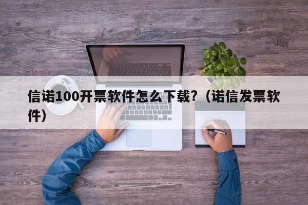 信诺100开票软件怎么下载?（诺信发票软件）