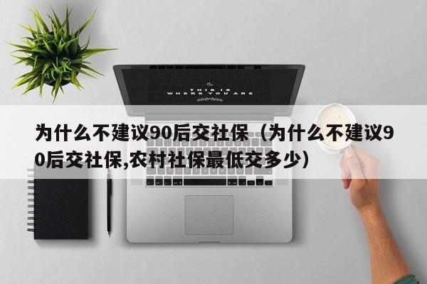 为什么不建议90后交社保（为什么不建议90后交社保,农村社保最低交多少）