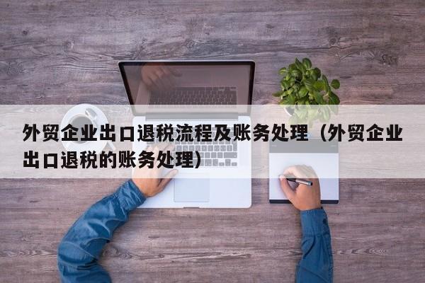 外贸企业出口退税流程及账务处理（外贸企业出口退税的账务处理）