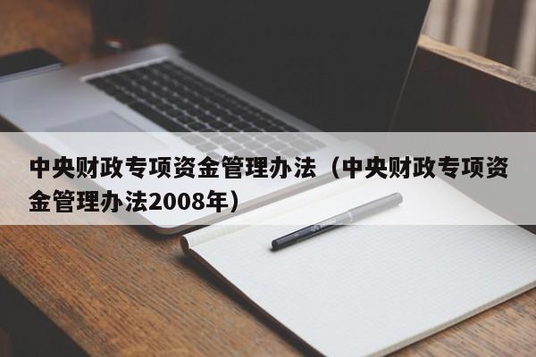 中央财政专项资金管理办法（中央财政专项资金管理办法2008年）