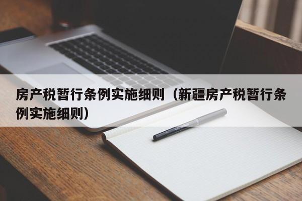 房产税暂行条例实施细则（新疆房产税暂行条例实施细则）