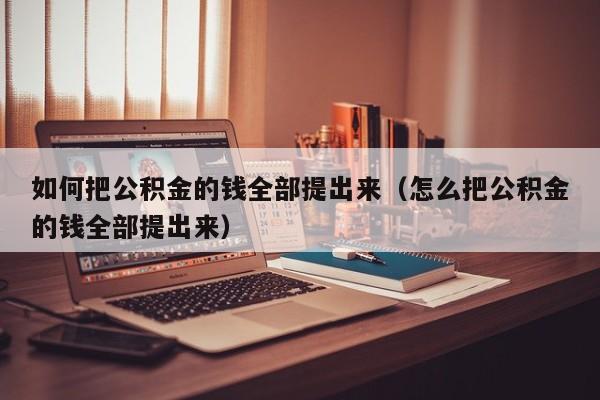 如何把公积金的钱全部提出来（怎么把公积金的钱全部提出来）