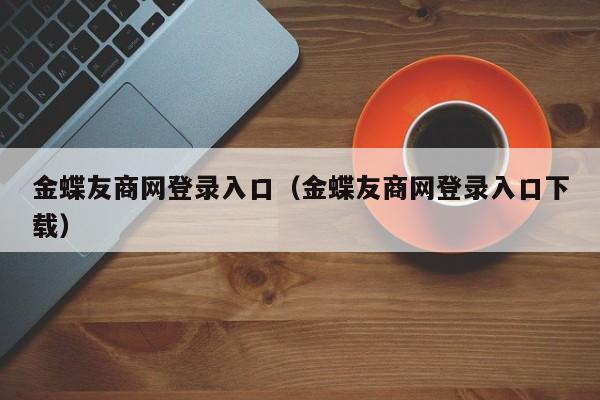 金蝶友商网登录入口（金蝶友商网登录入口下载）