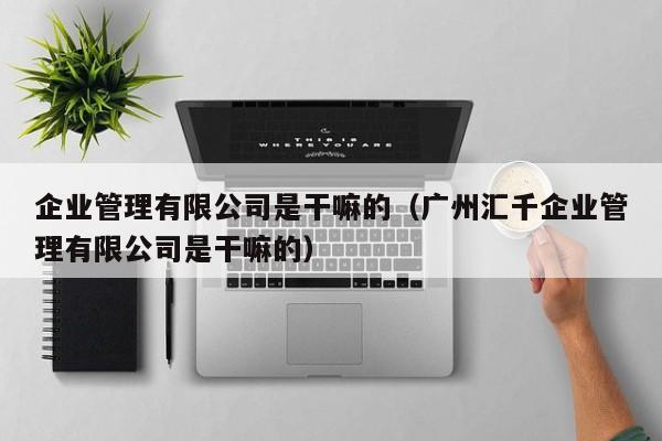 企业管理有限公司是干嘛的（广州汇千企业管理有限公司是干嘛的）