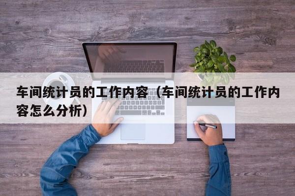 车间统计员的工作内容（车间统计员的工作内容怎么分析）