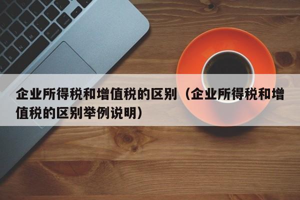 企业所得税和增值税的区别（企业所得税和增值税的区别举例说明）