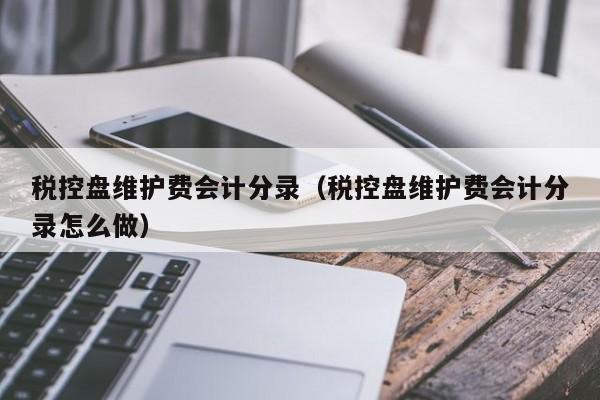 税控盘维护费会计分录（税控盘维护费会计分录怎么做）