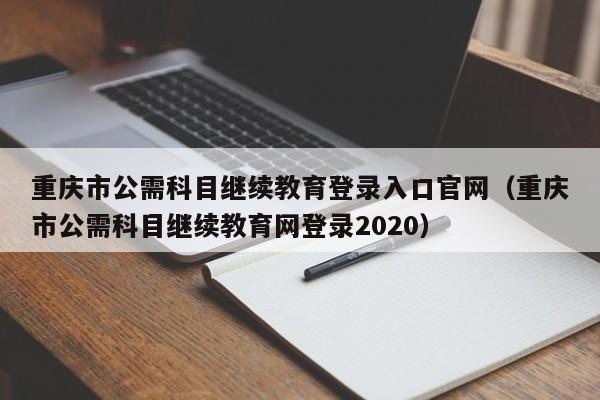 重庆市公需科目继续教育登录入口官网（重庆市公需科目继续教育网登录2020）