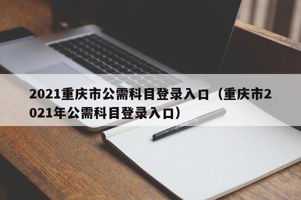 2021重庆市公需科目登录入口（重庆市2021年公需科目登录入口）