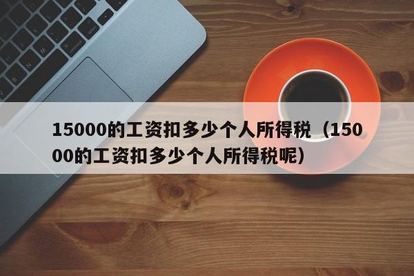 15000的工资扣多少个人所得税（15000的工资扣多少个人所得税呢）