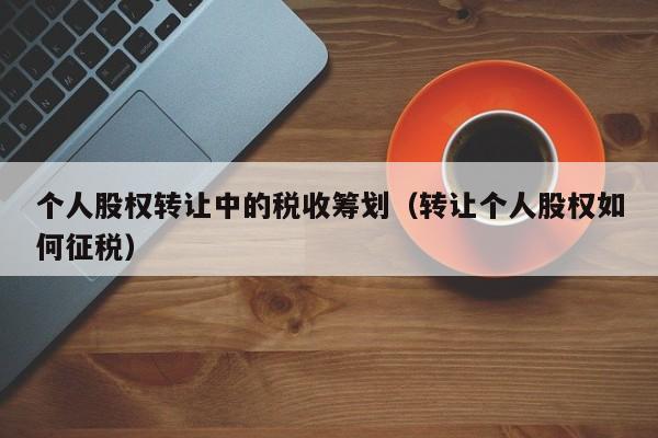 个人股权转让中的税收筹划（转让个人股权如何征税）