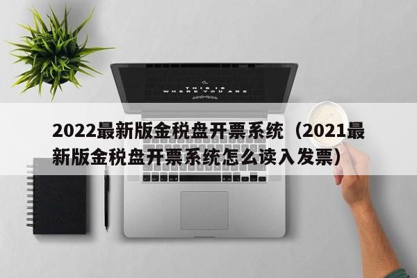 2022最新版金税盘开票系统（2021最新版金税盘开票系统怎么读入发票）