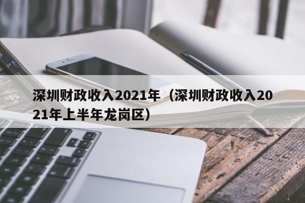 深圳财政收入2021年（深圳财政收入2021年上半年龙岗区）