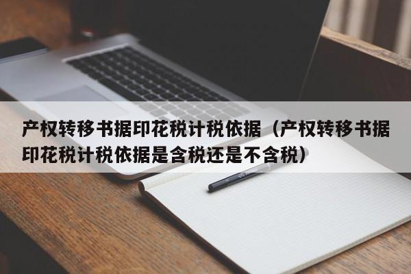 产权转移书据印花税计税依据（产权转移书据印花税计税依据是含税还是不含税）