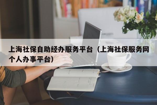 上海社保自助经办服务平台（上海社保服务网个人办事平台）