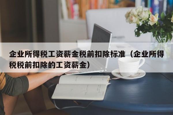 企业所得税工资薪金税前扣除标准（企业所得税税前扣除的工资薪金）