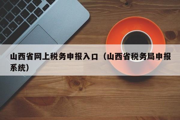 山西省网上税务申报入口（山西省税务局申报系统）