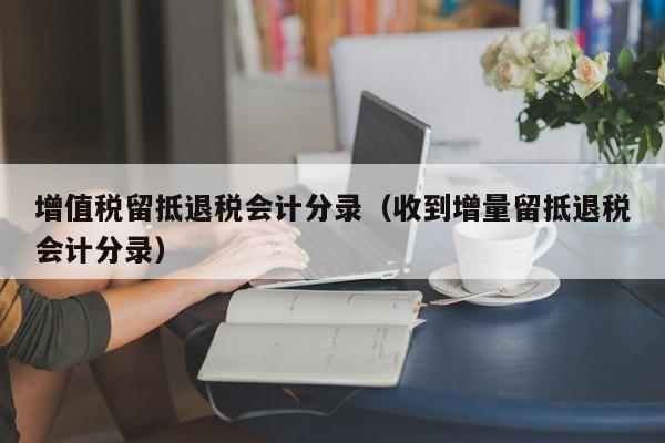 增值税留抵退税会计分录（收到增量留抵退税会计分录）