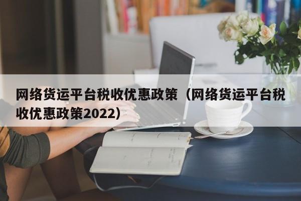 网络货运平台税收优惠政策（网络货运平台税收优惠政策2022）