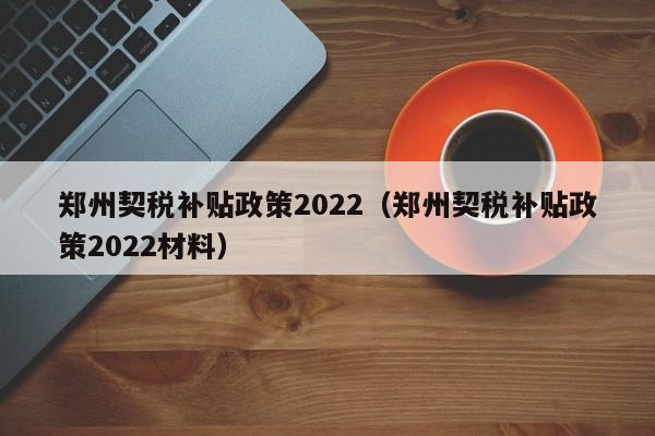 郑州契税补贴政策2022（郑州契税补贴政策2022材料）