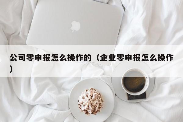 公司零申报怎么操作的（企业零申报怎么操作）