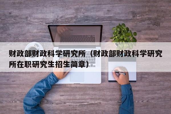 财政部财政科学研究所（财政部财政科学研究所在职研究生招生简章）