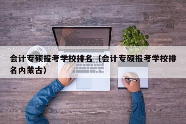 会计专硕报考学校排名（会计专硕报考学校排名内蒙古）