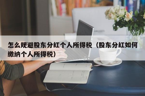 怎么规避股东分红个人所得税（股东分红如何缴纳个人所得税）