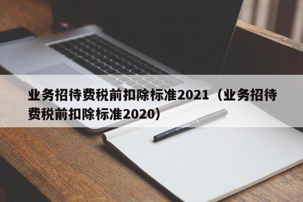 业务招待费税前扣除标准2021（业务招待费税前扣除标准2020）