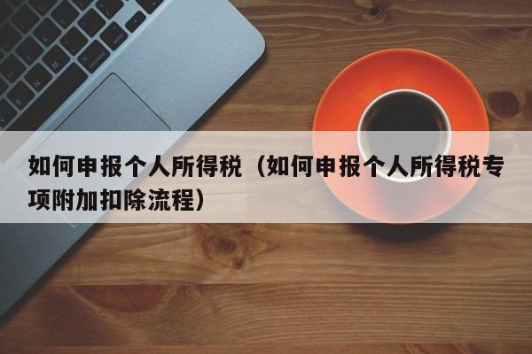 如何申报个人所得税（如何申报个人所得税专项附加扣除流程）