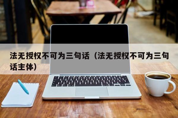 法无授权不可为三句话（法无授权不可为三句话主体）