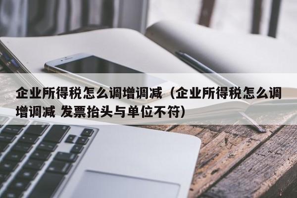 企业所得税怎么调增调减（企业所得税怎么调增调减 发票抬头与单位不符）