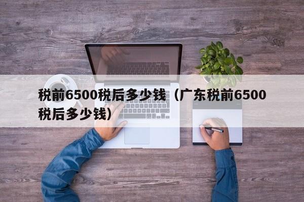 税前6500税后多少钱（广东税前6500税后多少钱）