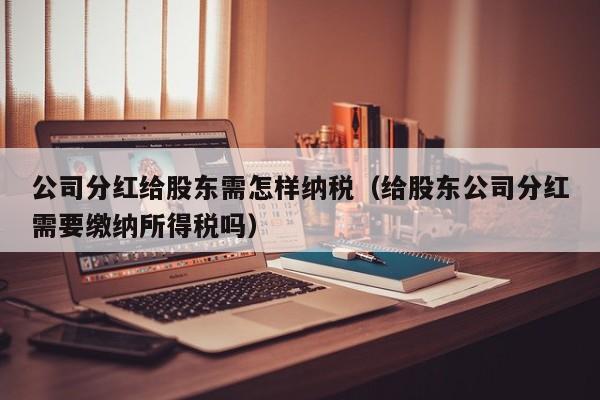 公司分红给股东需怎样纳税（给股东公司分红需要缴纳所得税吗）