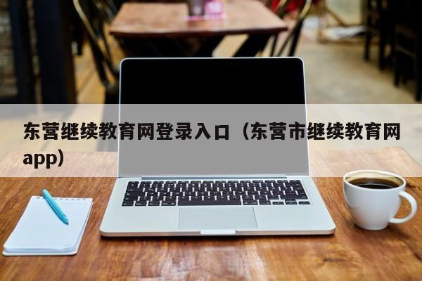 东营继续教育网登录入口（东营市继续教育网app）