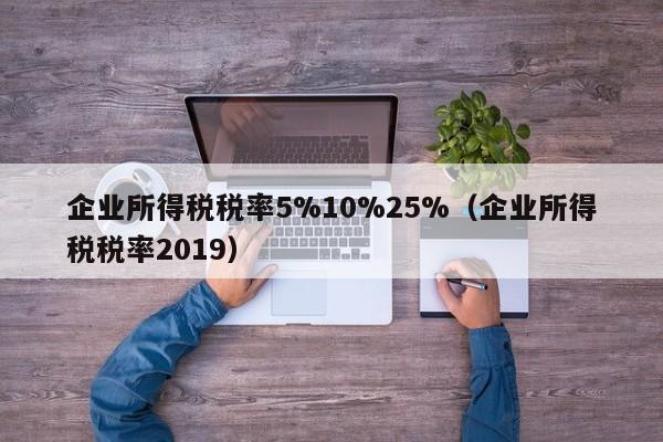 企业所得税税率5%10%25%（企业所得税税率2019）