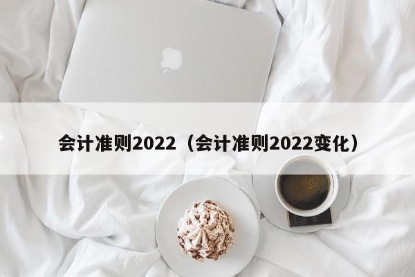 会计准则2022（会计准则2022变化）