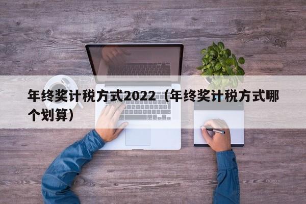 年终奖计税方式2022（年终奖计税方式哪个划算）