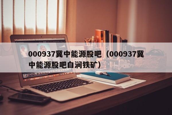 000937冀中能源股吧（000937冀中能源股吧白涧铁矿）