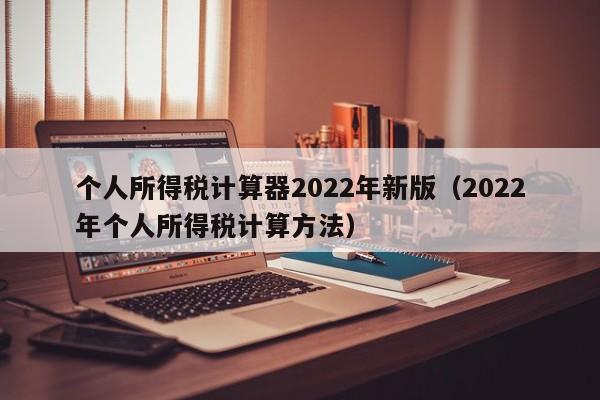 个人所得税计算器2022年新版（2022年个人所得税计算方法）