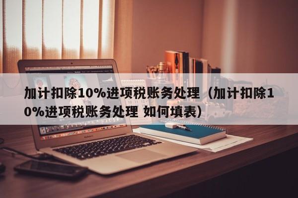 加计扣除10%进项税账务处理（加计扣除10%进项税账务处理 如何填表）