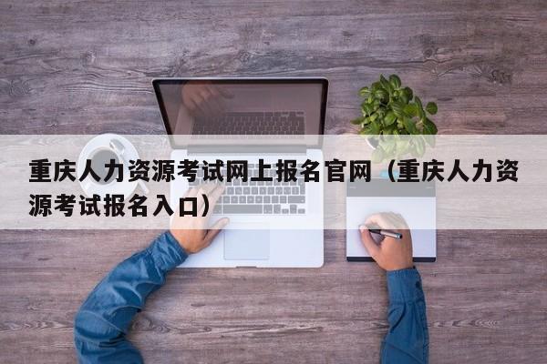 重庆人力资源考试网上报名官网（重庆人力资源考试报名入口）