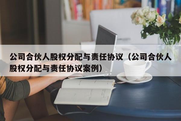 公司合伙人股权分配与责任协议（公司合伙人股权分配与责任协议案例）